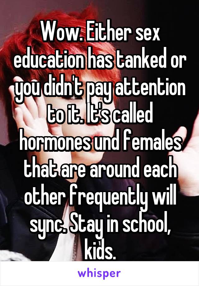 Wow. Either sex education has tanked or you didn't pay attention to it. It's called hormones und females that are around each other frequently will sync. Stay in school, kids.