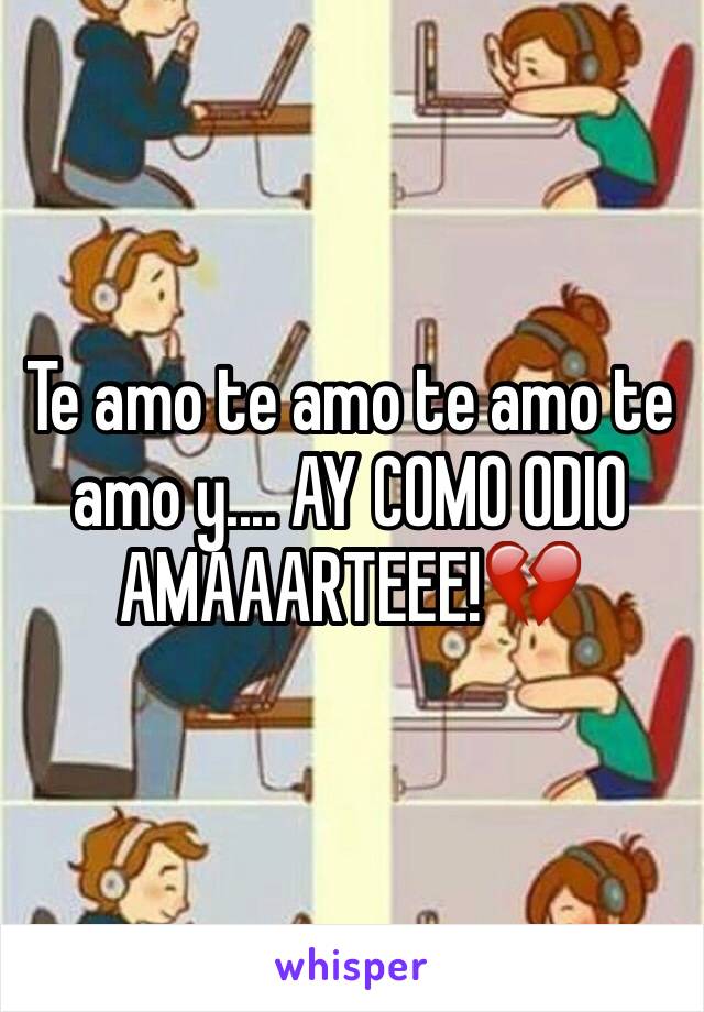 Te amo te amo te amo te amo y.... AY COMO ODIO AMAAARTEEE!💔