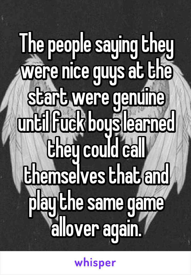 The people saying they were nice guys at the start were genuine until fuck boys learned they could call themselves that and play the same game allover again.