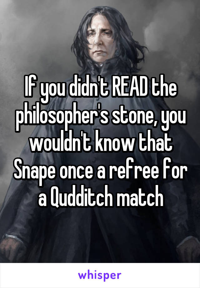 If you didn't READ the philosopher's stone, you wouldn't know that Snape once a refree for a Qudditch match