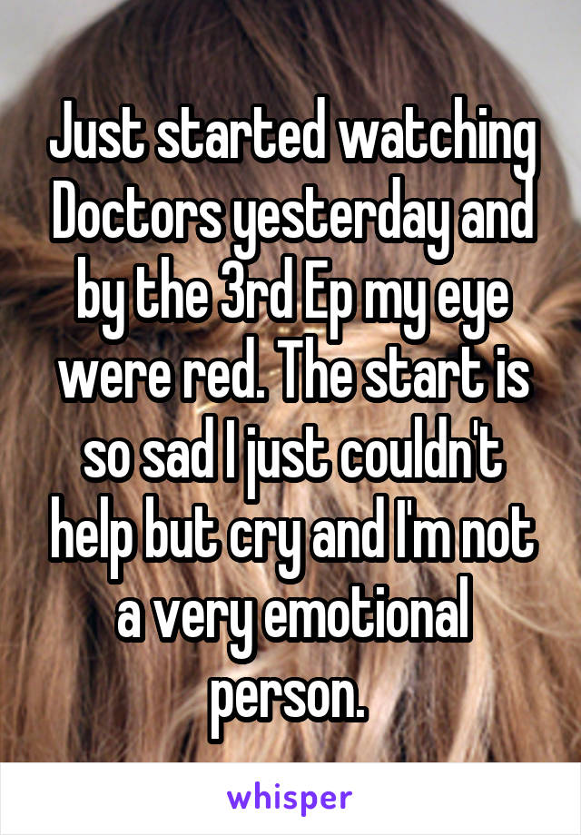 Just started watching Doctors yesterday and by the 3rd Ep my eye were red. The start is so sad I just couldn't help but cry and I'm not a very emotional person. 