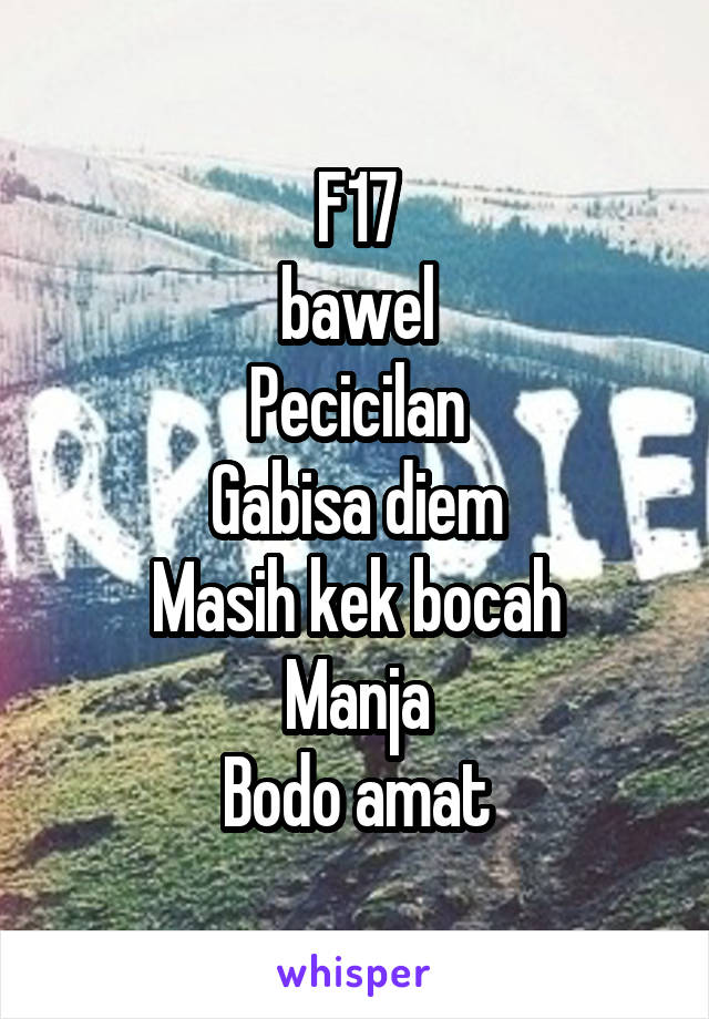 F17
bawel
Pecicilan
Gabisa diem
Masih kek bocah
Manja
Bodo amat