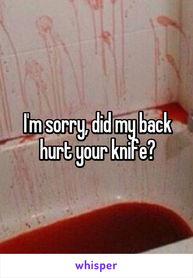 I'm sorry, did my back hurt your knife?