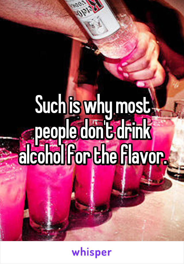 Such is why most people don't drink alcohol for the flavor.