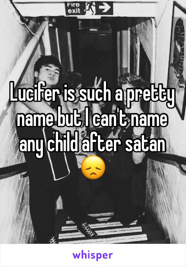 Lucifer is such a pretty name but I can't name any child after satan 😞