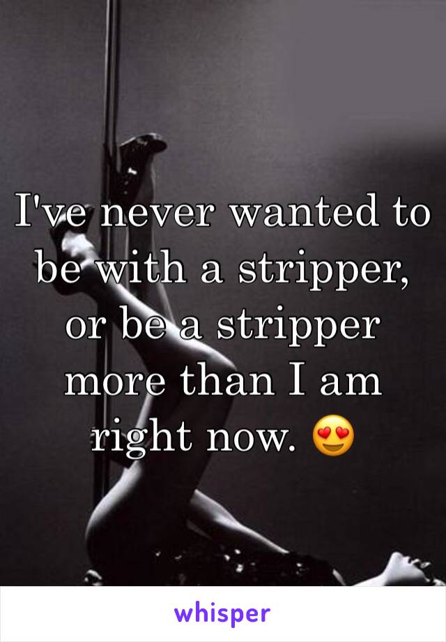 I've never wanted to be with a stripper, or be a stripper more than I am right now. 😍