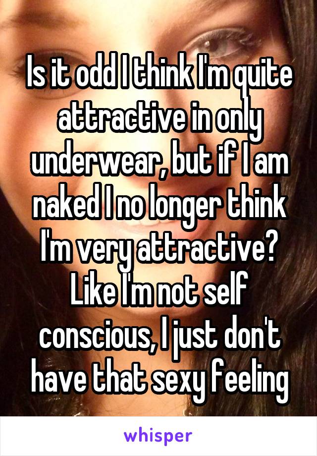 Is it odd I think I'm quite attractive in only underwear, but if I am naked I no longer think I'm very attractive?
Like I'm not self conscious, I just don't have that sexy feeling