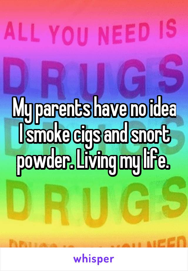 My parents have no idea I smoke cigs and snort powder. Living my life. 