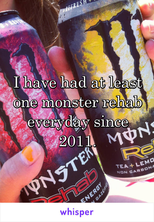 I have had at least one monster rehab everyday since 2011.