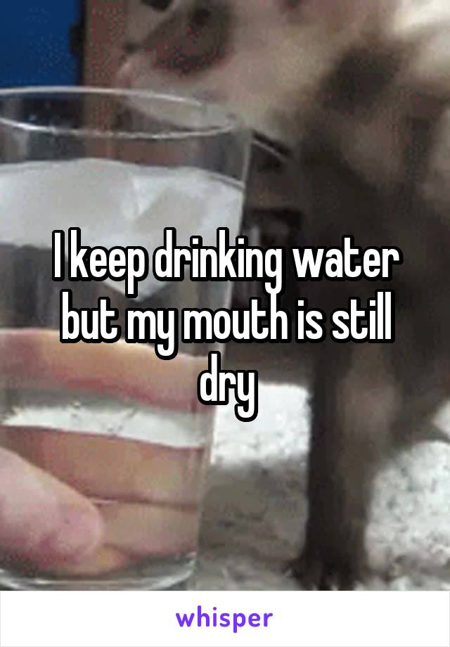 I keep drinking water but my mouth is still dry