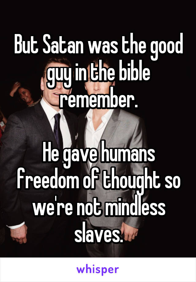 But Satan was the good guy in the bible remember.

He gave humans freedom of thought so we're not mindless slaves.