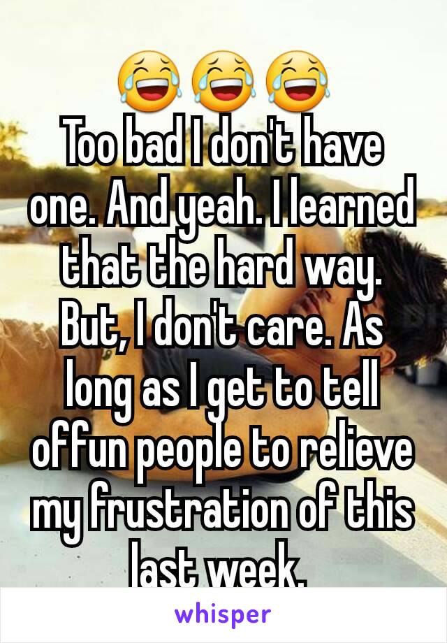 😂😂😂
Too bad I don't have one. And yeah. I learned that the hard way. But, I don't care. As long as I get to tell offun people to relieve my frustration of this last week. 