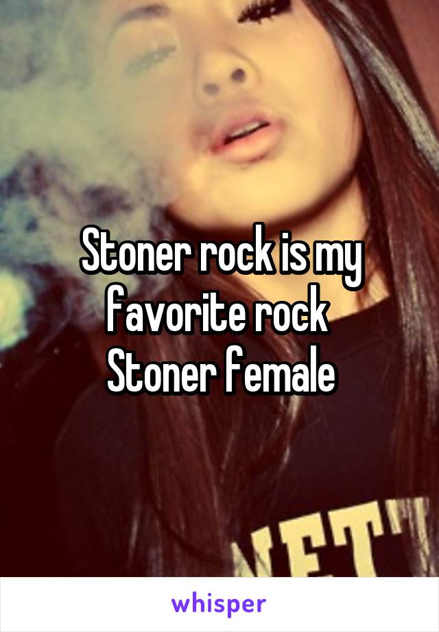 Stoner rock is my favorite rock 
Stoner female