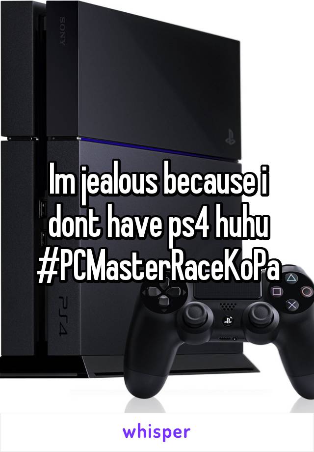 Im jealous because i dont have ps4 huhu #PCMasterRaceKoPa