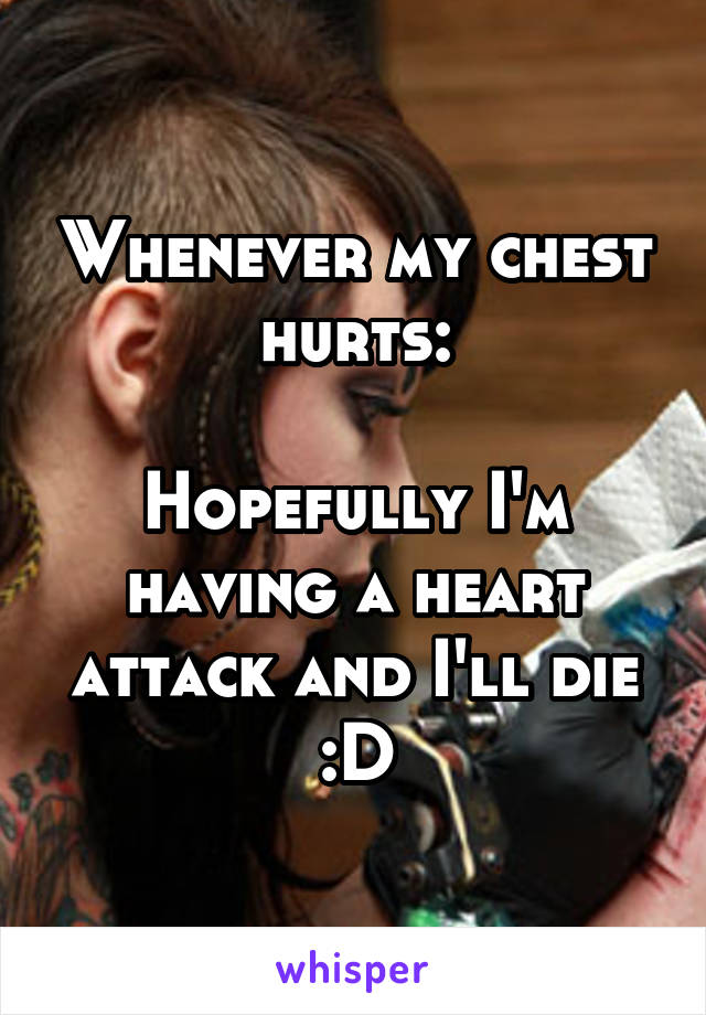 Whenever my chest hurts:

Hopefully I'm having a heart attack and I'll die :D