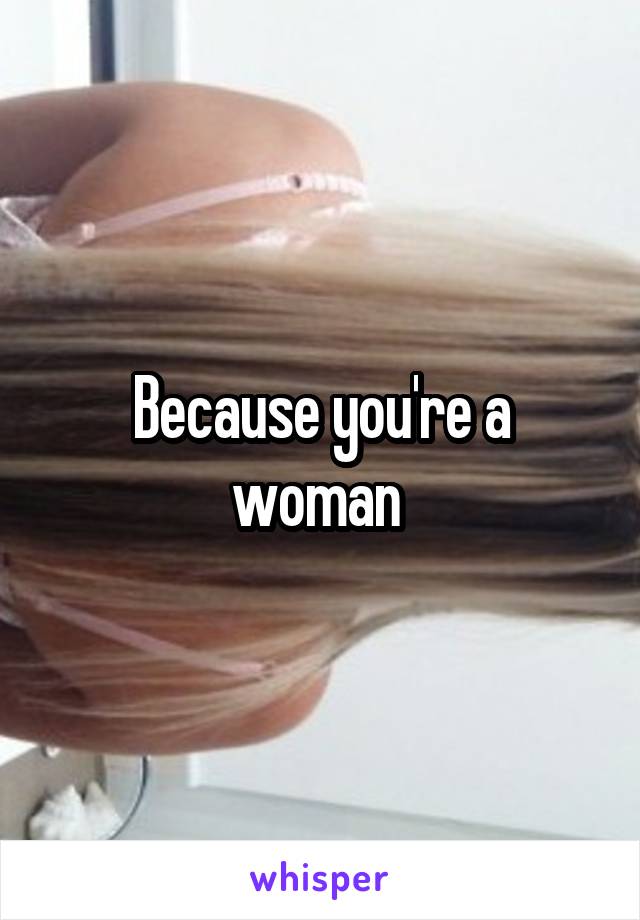 Because you're a woman 