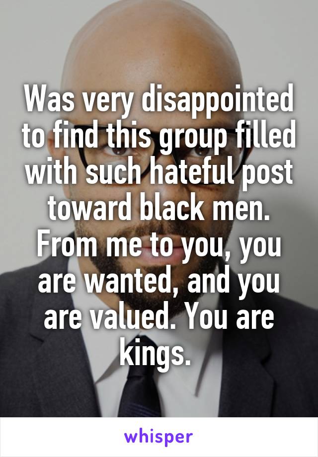 Was very disappointed to find this group filled with such hateful post toward black men. From me to you, you are wanted, and you are valued. You are kings. 