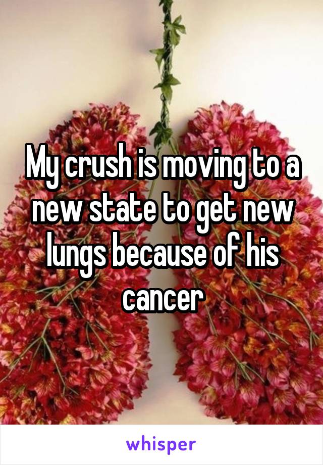 My crush is moving to a new state to get new lungs because of his cancer