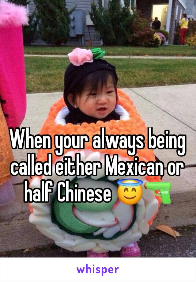When your always being called either Mexican or half Chinese 😇🔫