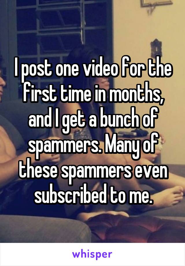 I post one video for the first time in months, and I get a bunch of spammers. Many of these spammers even subscribed to me.