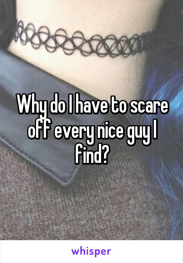 Why do I have to scare off every nice guy I find?