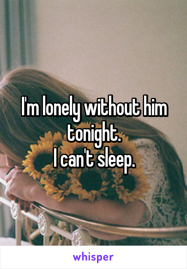 I'm lonely without him tonight.
I can't sleep.