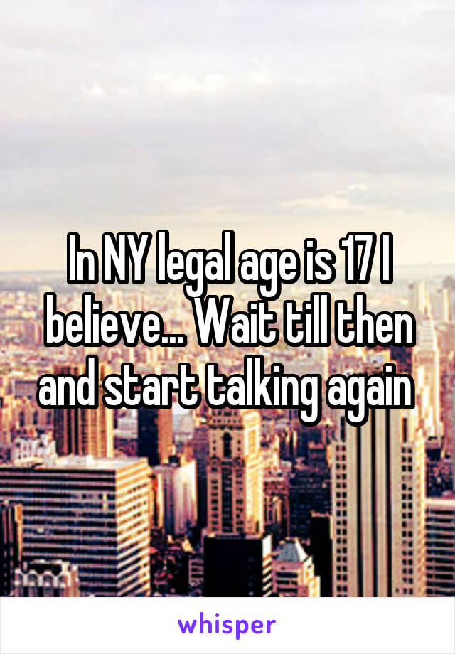 In NY legal age is 17 I believe... Wait till then and start talking again 