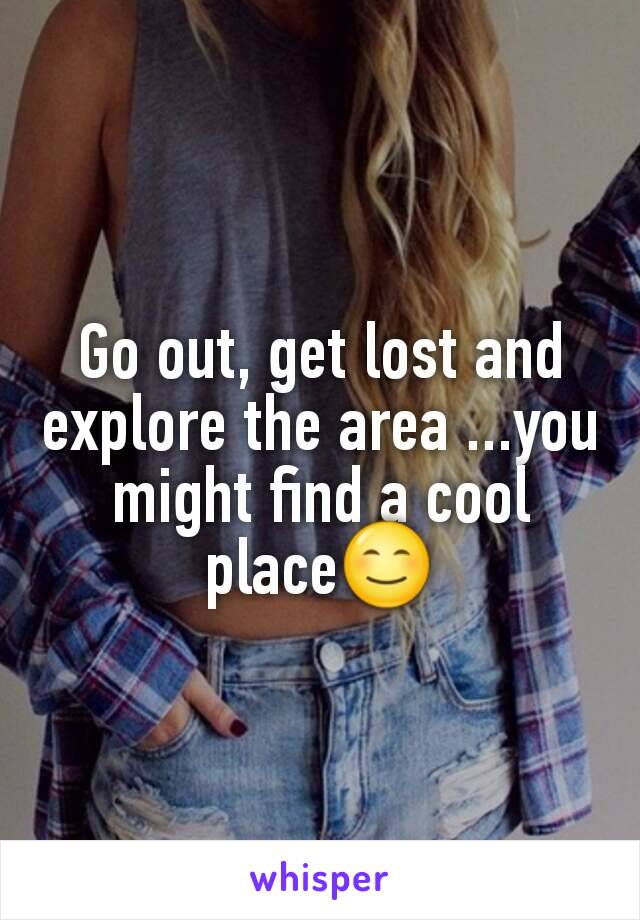 Go out, get lost and explore the area ...you might find a cool place😊