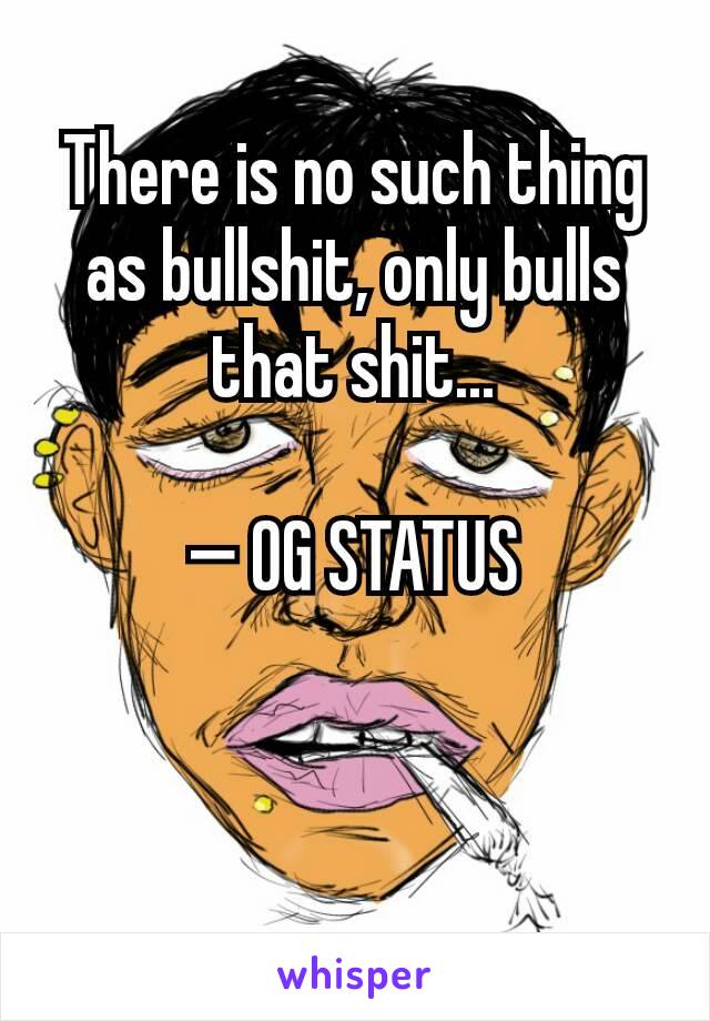 There is no such thing as bullshit, only bulls that shit...

— OG STATUS