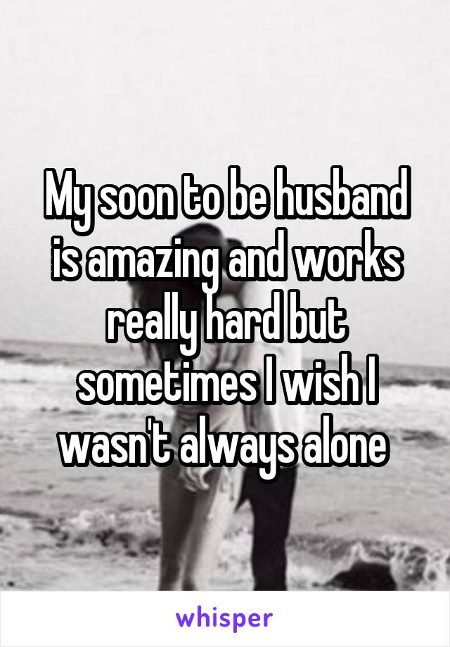 My soon to be husband is amazing and works really hard but sometimes I wish I wasn't always alone 