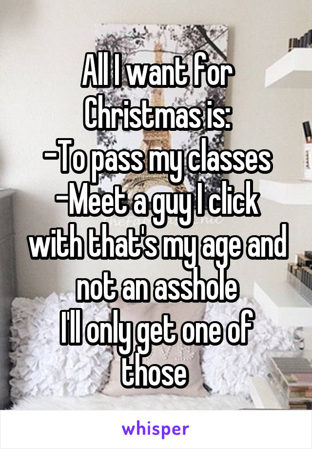 All I want for Christmas is:
-To pass my classes
-Meet a guy I click with that's my age and not an asshole
I'll only get one of those 