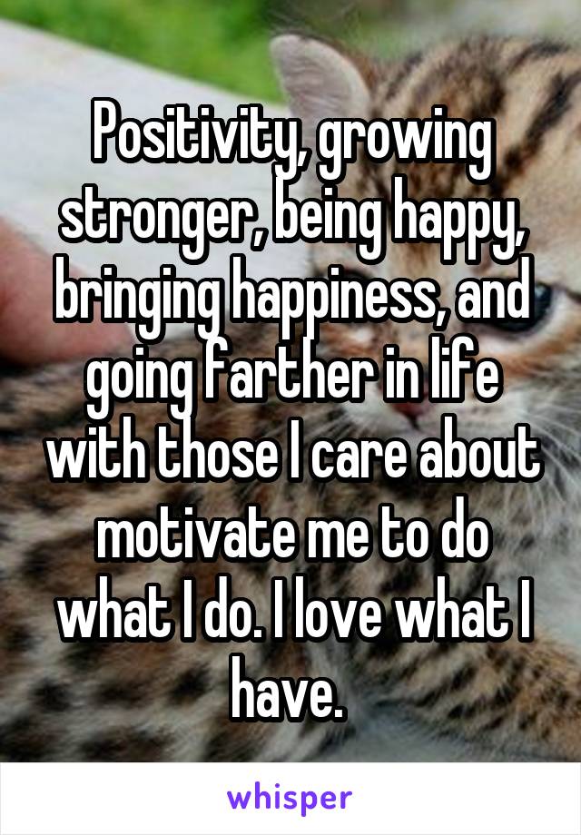 Positivity, growing stronger, being happy, bringing happiness, and going farther in life with those I care about motivate me to do what I do. I love what I have. 