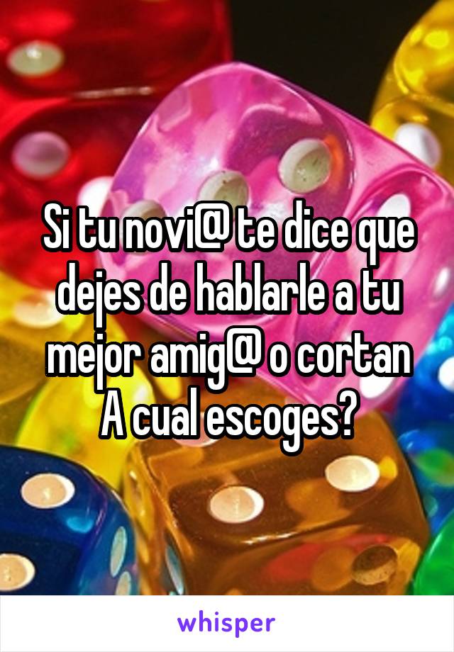 Si tu novi@ te dice que dejes de hablarle a tu mejor amig@ o cortan
A cual escoges?