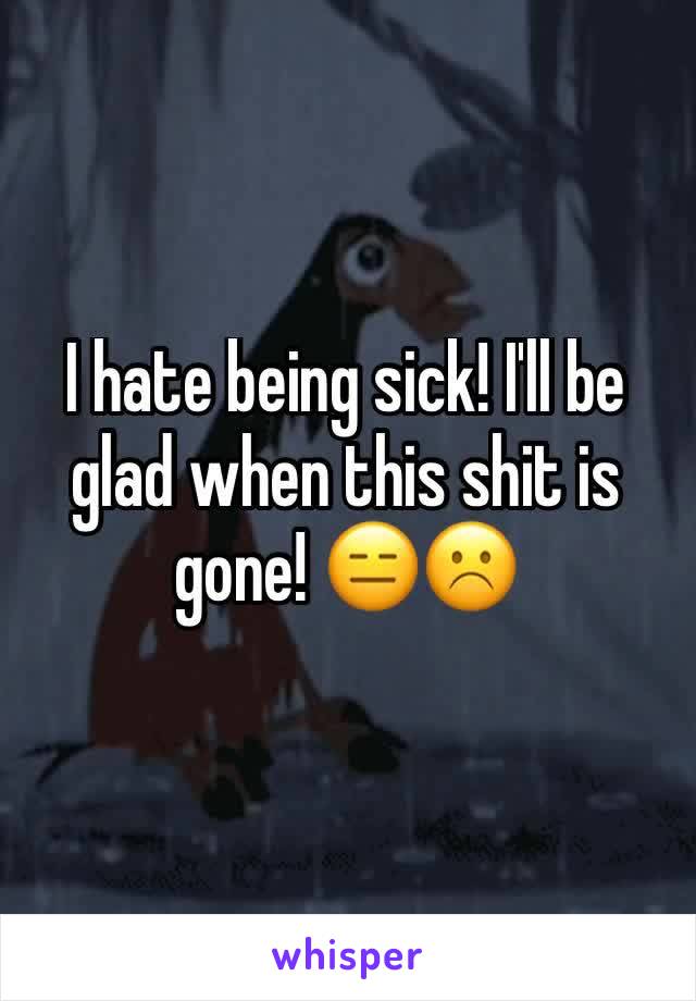 I hate being sick! I'll be glad when this shit is gone! 😑☹️️