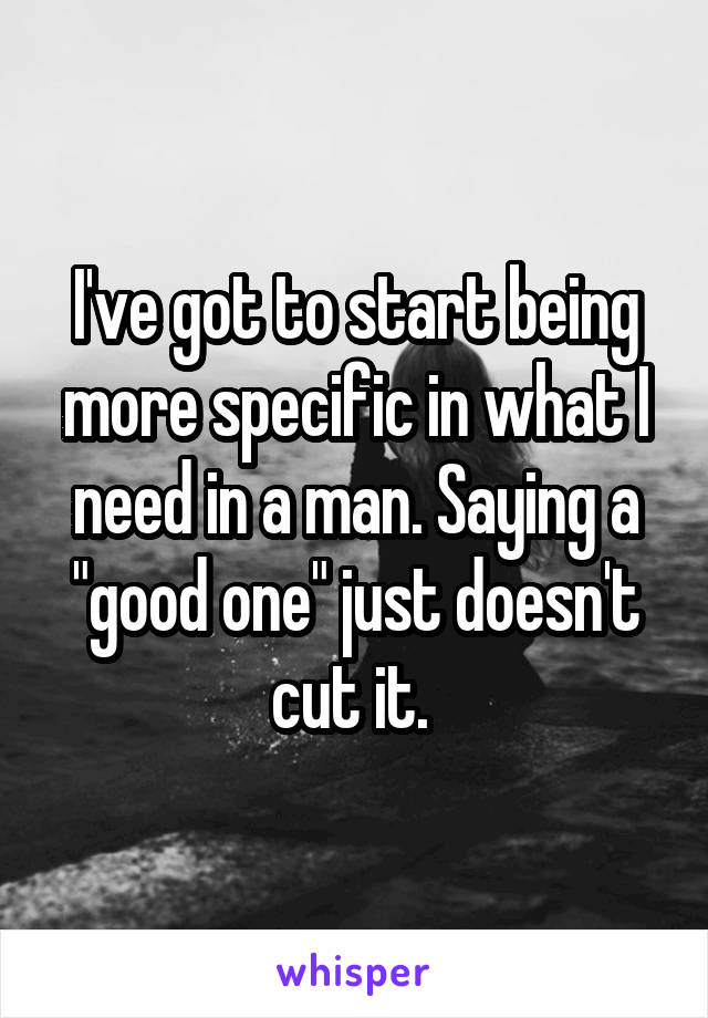 I've got to start being more specific in what I need in a man. Saying a "good one" just doesn't cut it. 