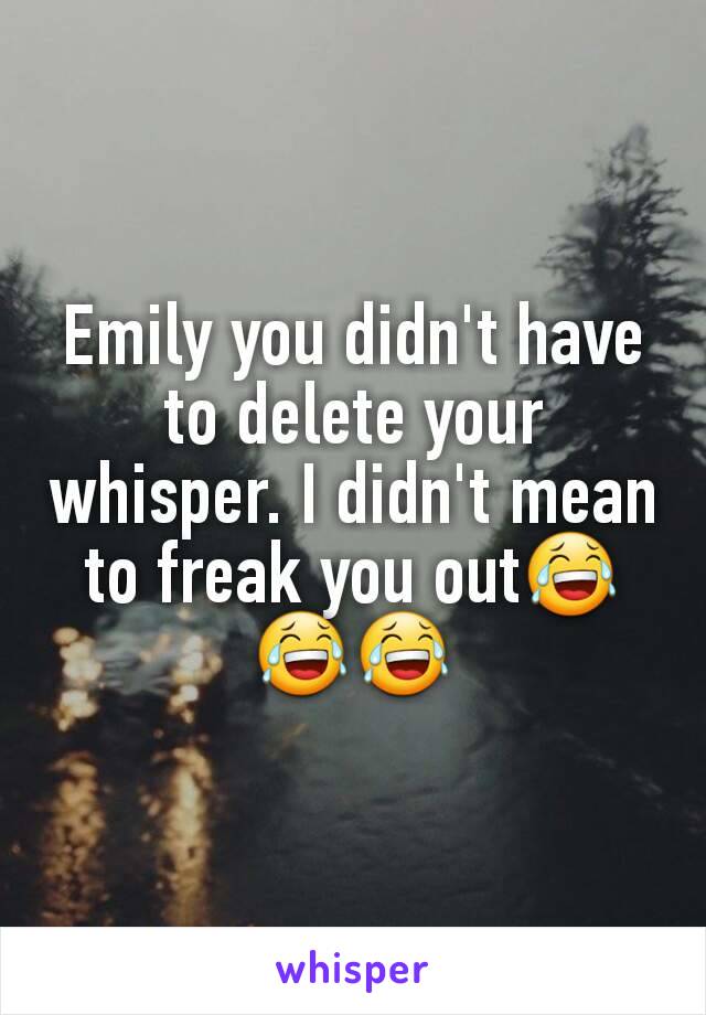 Emily you didn't have to delete your whisper. I didn't mean to freak you out😂😂😂