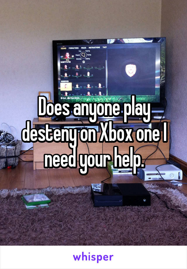 Does anyone play desteny on Xbox one I need your help.