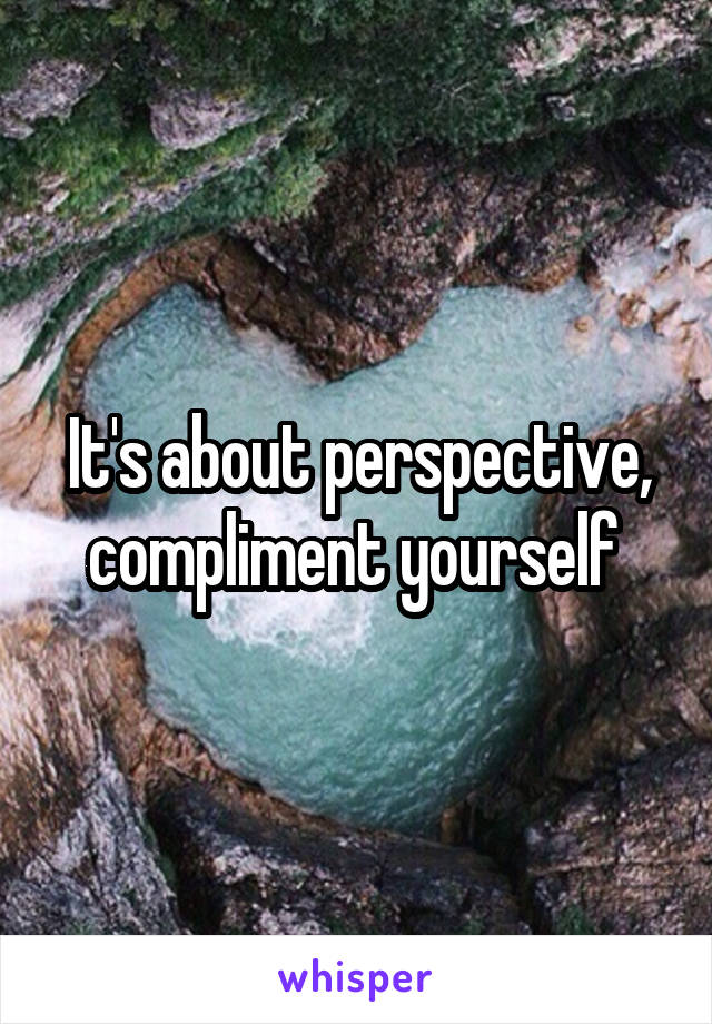 It's about perspective, compliment yourself 