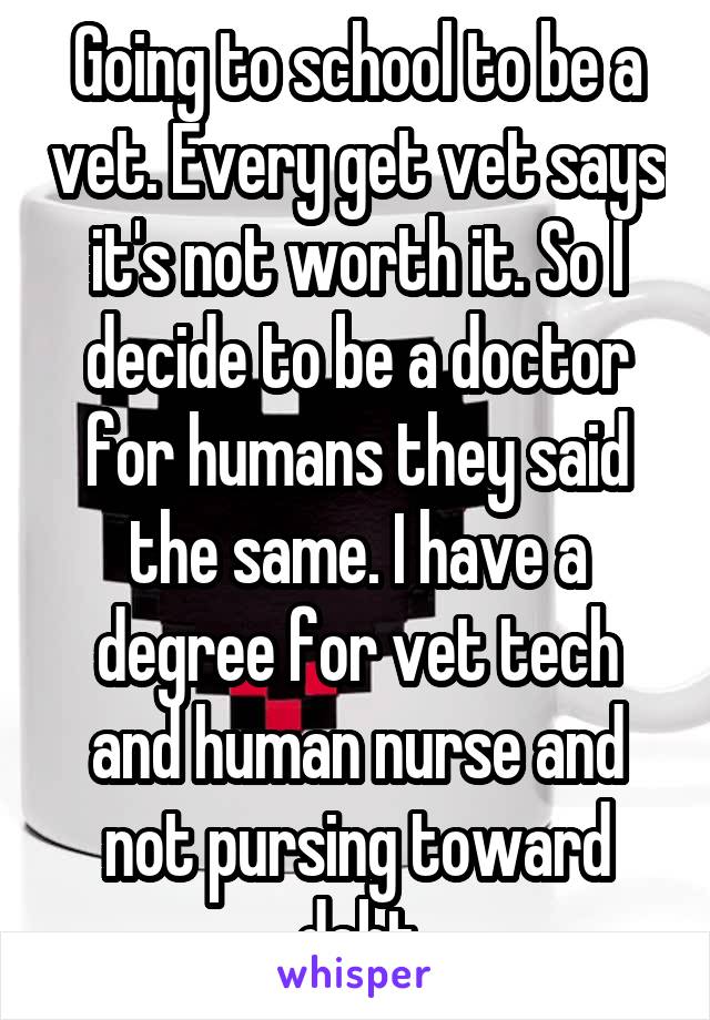 Going to school to be a vet. Every get vet says it's not worth it. So I decide to be a doctor for humans they said the same. I have a degree for vet tech and human nurse and not pursing toward debt