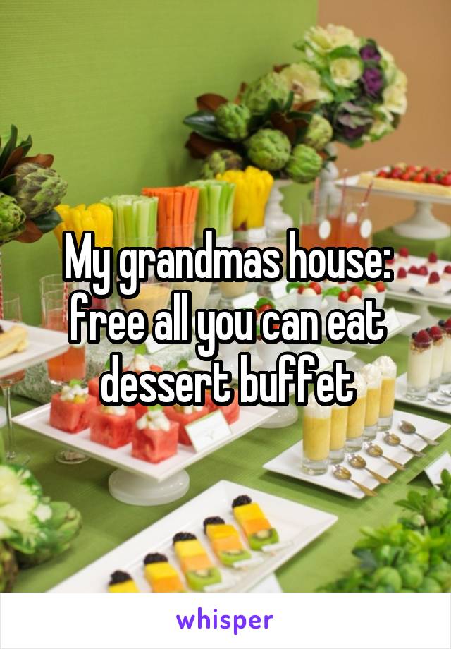 My grandmas house: free all you can eat dessert buffet