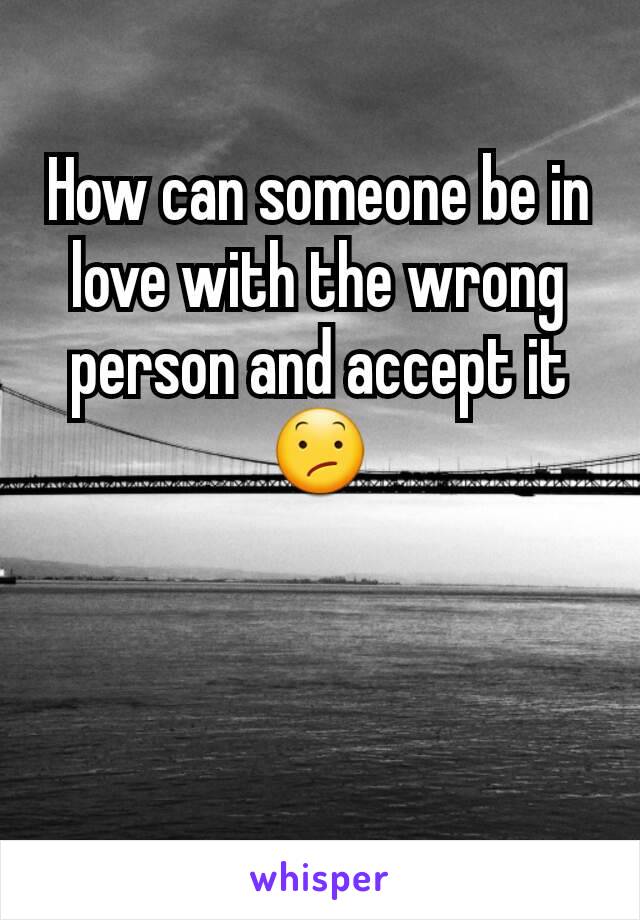 How can someone be in love with the wrong person and accept it 😕