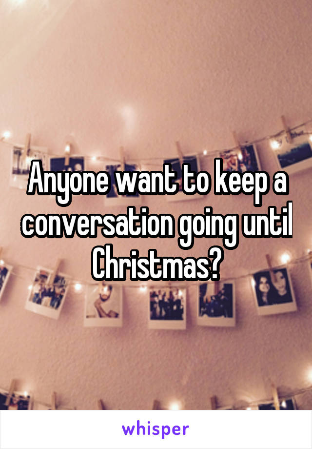 Anyone want to keep a conversation going until Christmas?