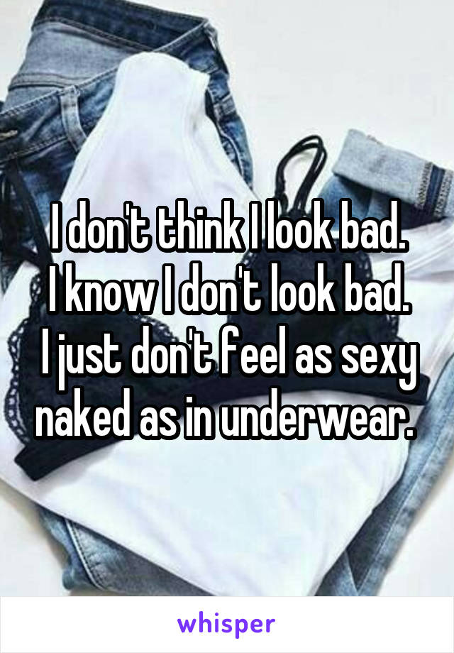 I don't think I look bad.
I know I don't look bad.
I just don't feel as sexy naked as in underwear. 