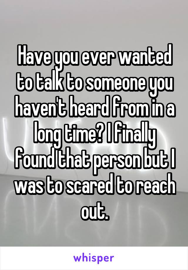 Have you ever wanted to talk to someone you haven't heard from in a long time? I finally found that person but I was to scared to reach out.