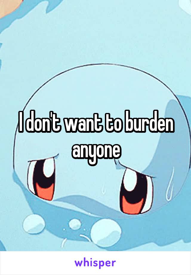 I don't want to burden anyone