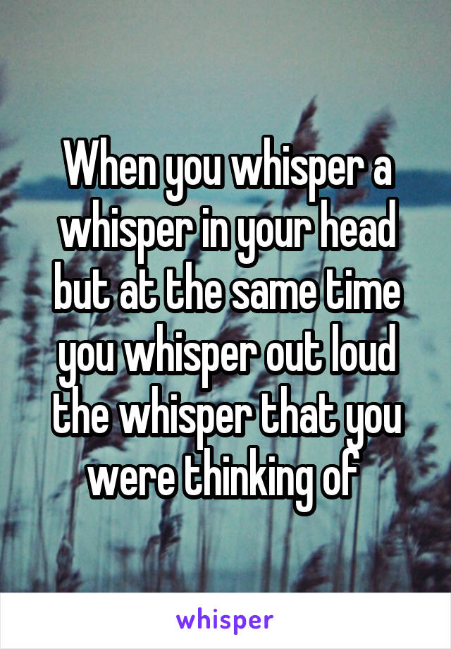 When you whisper a whisper in your head but at the same time you whisper out loud the whisper that you were thinking of 