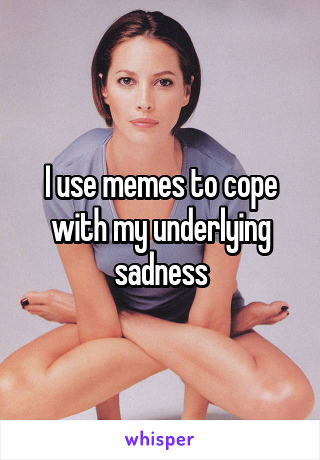 I use memes to cope with my underlying sadness