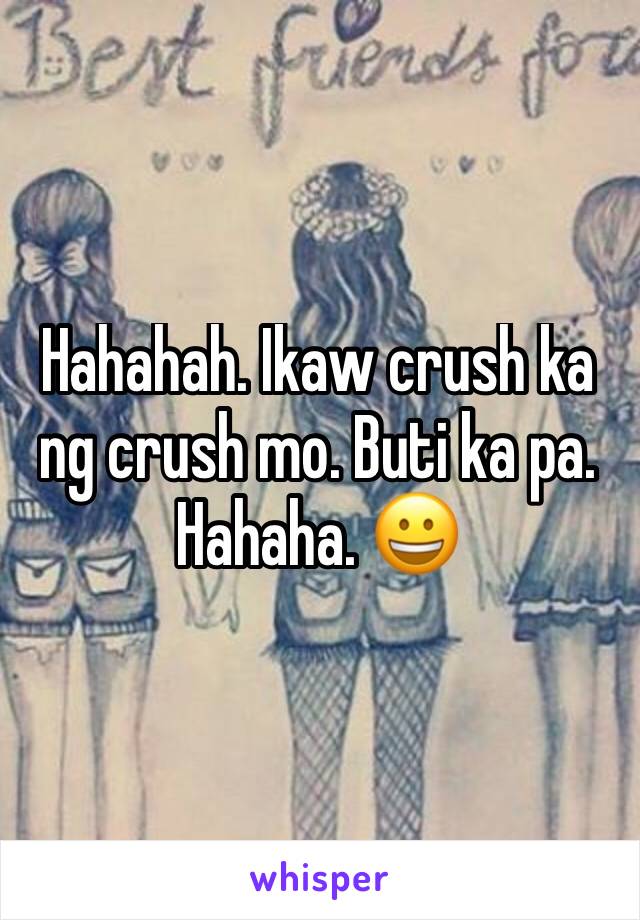 Hahahah. Ikaw crush ka ng crush mo. Buti ka pa. Hahaha. 😀