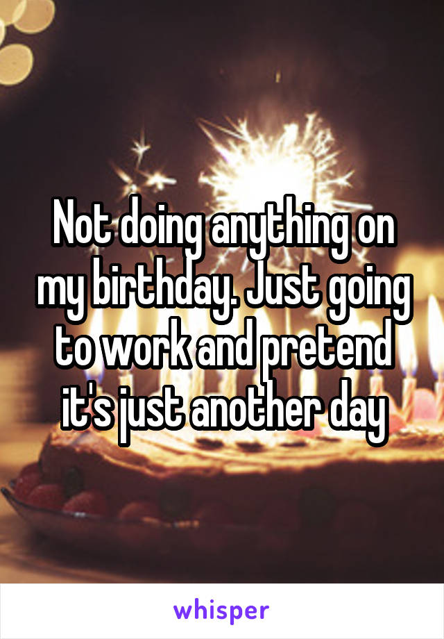 Not doing anything on my birthday. Just going to work and pretend it's just another day