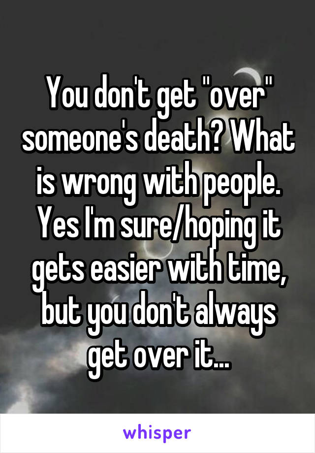 You don't get "over" someone's death? What is wrong with people. Yes I'm sure/hoping it gets easier with time, but you don't always get over it...